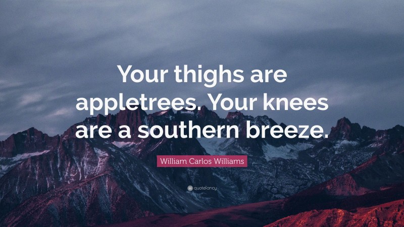 William Carlos Williams Quote: “Your thighs are appletrees. Your knees are a southern breeze.”