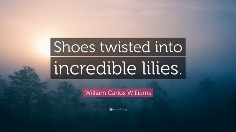 William Carlos Williams Quote: “Shoes twisted into incredible lilies.”