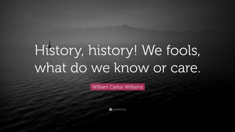 William Carlos Williams Quote: “History, history! We fools, what do we know or care.”