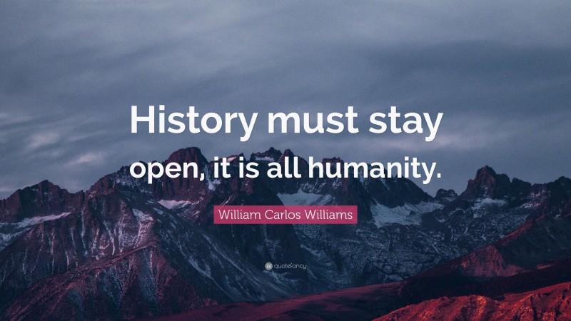 William Carlos Williams Quote: “History must stay open, it is all humanity.”