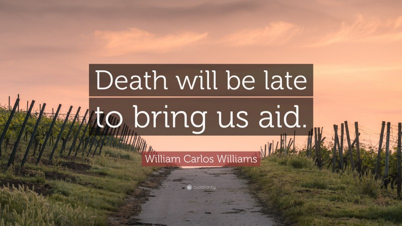 William Carlos Williams Quote: “Death will be late to bring us aid.”