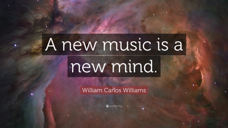 William Carlos Williams Quote: “A new music is a new mind.”