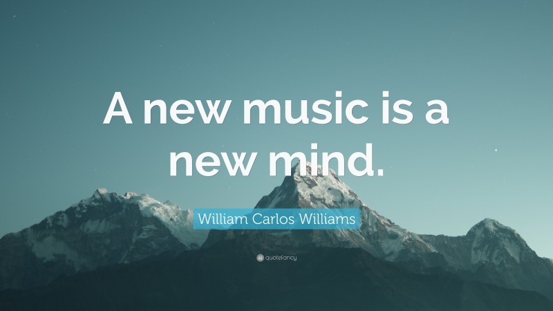 William Carlos Williams Quote: “A new music is a new mind.”