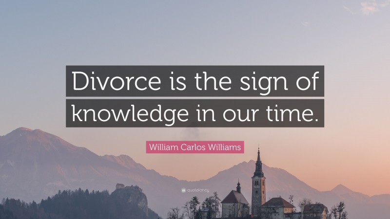 William Carlos Williams Quote: “Divorce is the sign of knowledge in our time.”