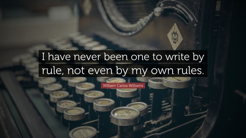 William Carlos Williams Quote: “I have never been one to write by rule, not even by my own rules.”