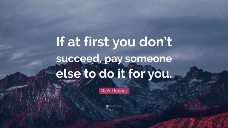 Mark Hoppus Quote: “If at first you don’t succeed, pay someone else to do it for you.”