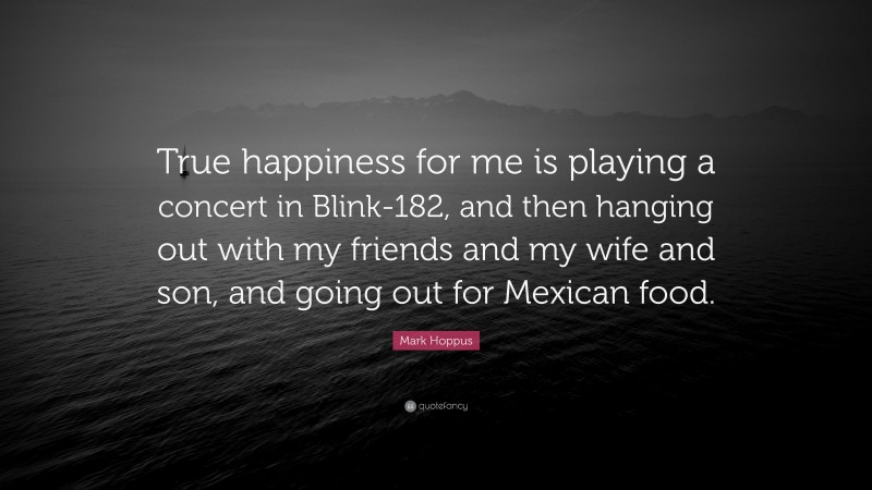 Mark Hoppus Quote: “True happiness for me is playing a concert in Blink-182, and then hanging out with my friends and my wife and son, and going out for Mexican food.”