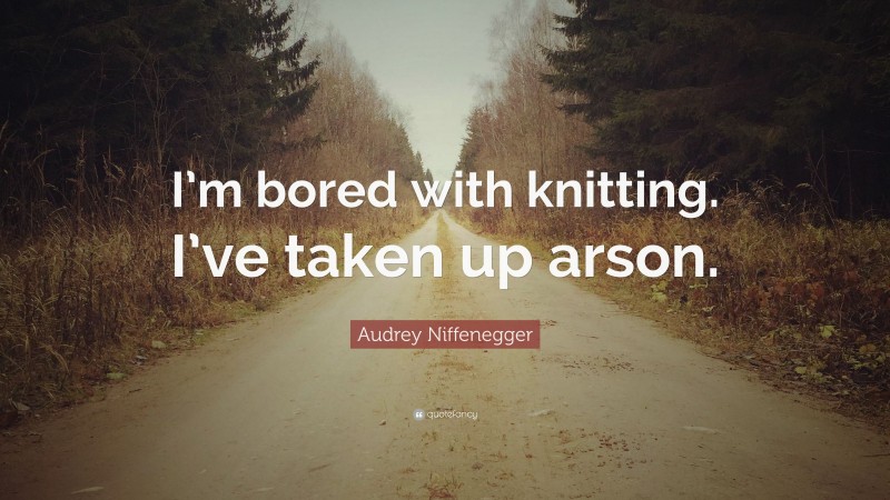 Audrey Niffenegger Quote: “I’m bored with knitting. I’ve taken up arson.”
