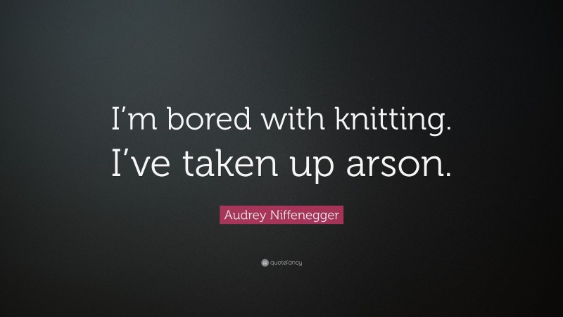 Audrey Niffenegger Quote: “I’m bored with knitting. I’ve taken up arson.”