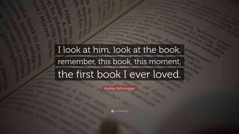 Audrey Niffenegger Quote: “I look at him, look at the book, remember, this book, this moment, the first book I ever loved.”