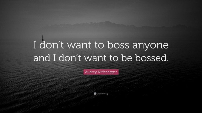 Audrey Niffenegger Quote: “I don’t want to boss anyone and I don’t want to be bossed.”