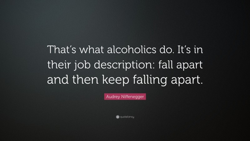 Audrey Niffenegger Quote: “That’s what alcoholics do. It’s in their job description: fall apart and then keep falling apart.”