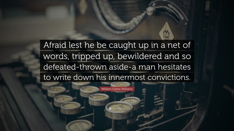 William Carlos Williams Quote: “Afraid lest he be caught up in a net of words, tripped up, bewildered and so defeated-thrown aside-a man hesitates to write down his innermost convictions.”