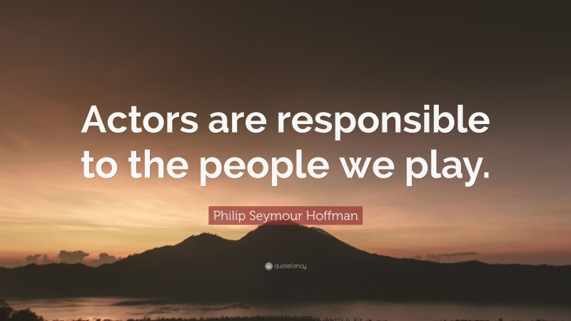 Philip Seymour Hoffman Quote: “Actors are responsible to the people we play.”