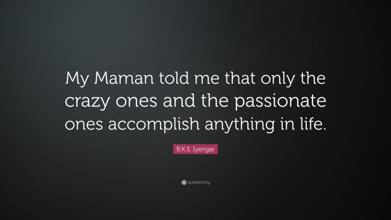 B.K.S. Iyengar Quote: “My Maman told me that only the crazy ones and the passionate ones accomplish anything in life.”