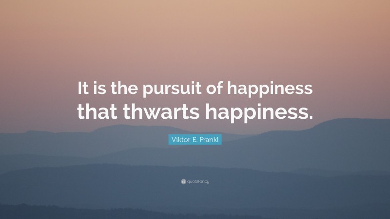 Viktor E. Frankl Quote: “It is the pursuit of happiness that thwarts happiness.”