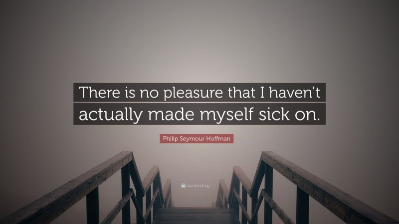 Philip Seymour Hoffman Quote: “There is no pleasure that I haven’t actually made myself sick on.”