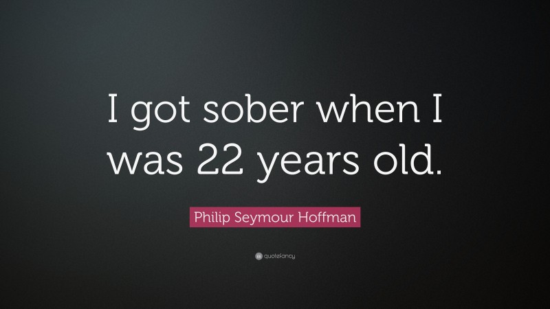 Philip Seymour Hoffman Quote: “I got sober when I was 22 years old.”
