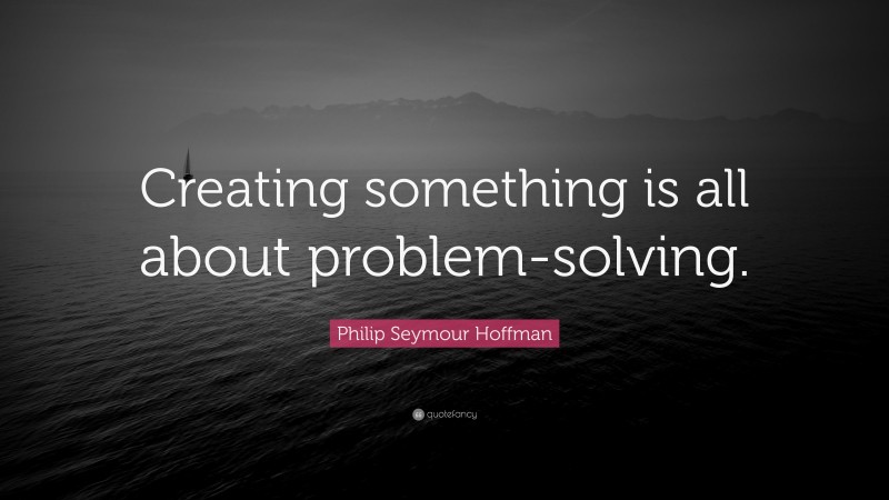 Philip Seymour Hoffman Quote: “Creating something is all about problem-solving.”