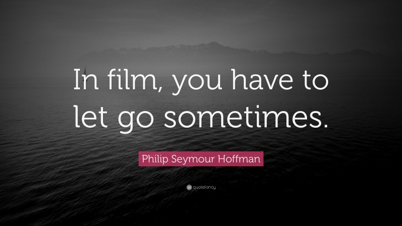 Philip Seymour Hoffman Quote: “In film, you have to let go sometimes.”