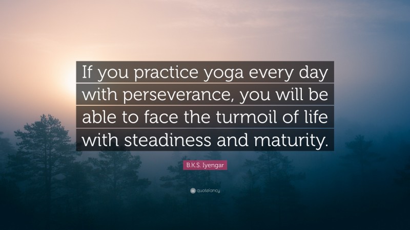 B.K.S. Iyengar Quote: “If you practice yoga every day with perseverance, you will be able to face the turmoil of life with steadiness and maturity.”