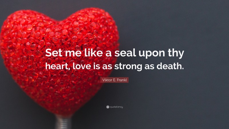Viktor E. Frankl Quote: “Set me like a seal upon thy heart, love is as strong as death.”