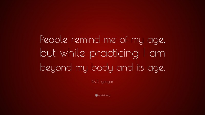 B.K.S. Iyengar Quote: “People remind me of my age, but while practicing I am beyond my body and its age.”