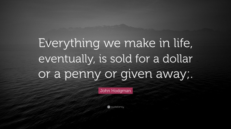 John Hodgman Quote: “Everything we make in life, eventually, is sold for a dollar or a penny or given away;.”
