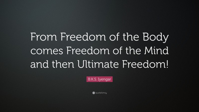 B.K.S. Iyengar Quote: “From Freedom of the Body comes Freedom of the Mind and then Ultimate Freedom!”