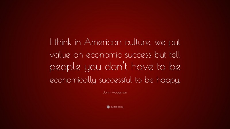 John Hodgman Quote: “I think in American culture, we put value on economic success but tell people you don’t have to be economically successful to be happy.”