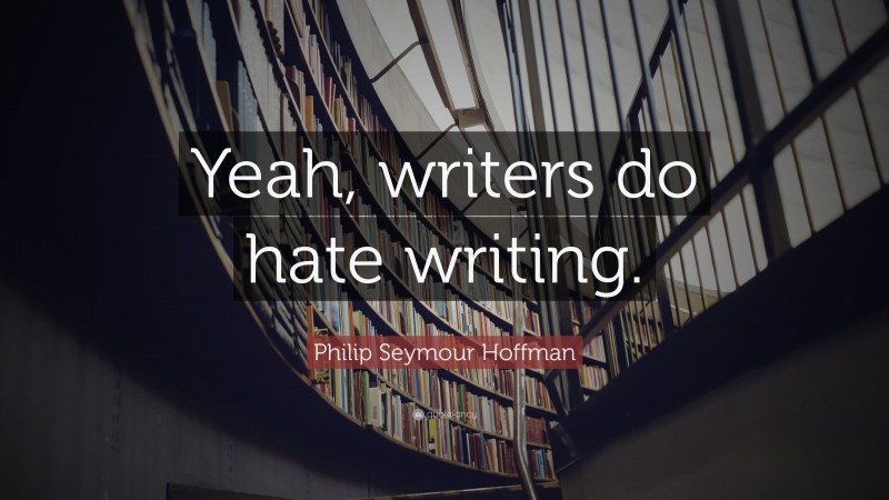 Philip Seymour Hoffman Quote: “Yeah, writers do hate writing.”