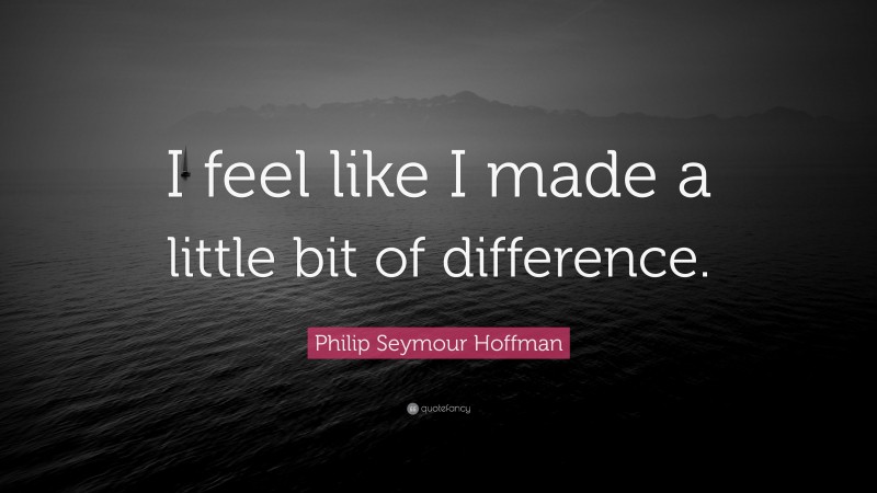Philip Seymour Hoffman Quote: “I feel like I made a little bit of difference.”