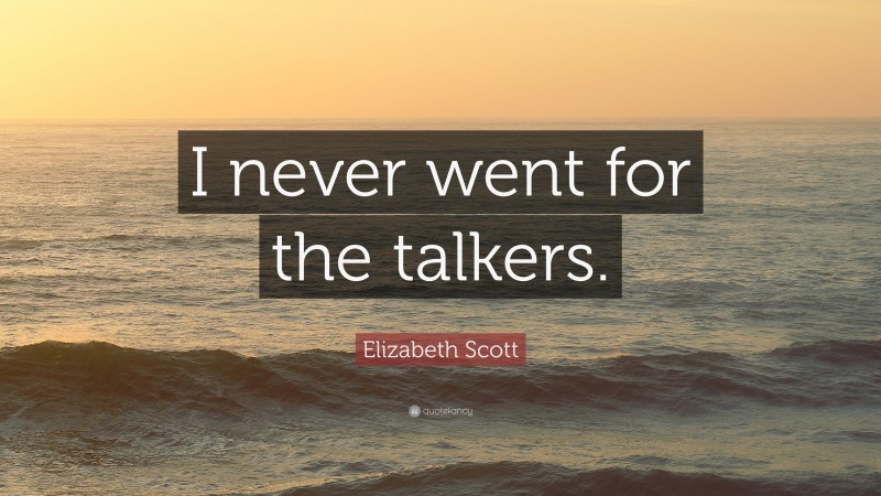 Elizabeth Scott Quote: “I never went for the talkers.”