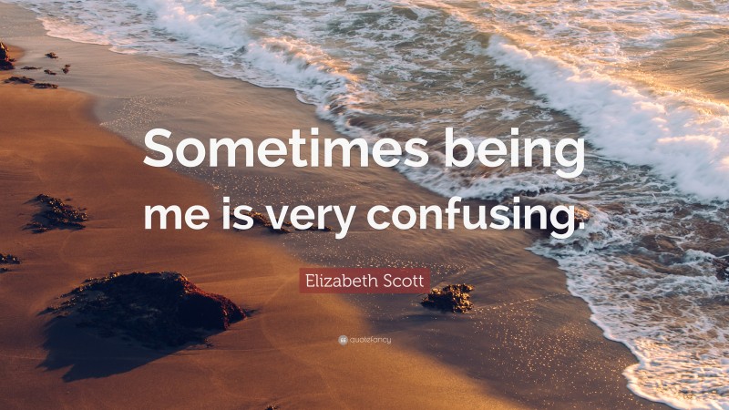 Elizabeth Scott Quote: “Sometimes being me is very confusing.”