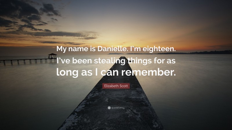 Elizabeth Scott Quote: “My name is Danielle. I’m eighteen. I’ve been stealing things for as long as I can remember.”