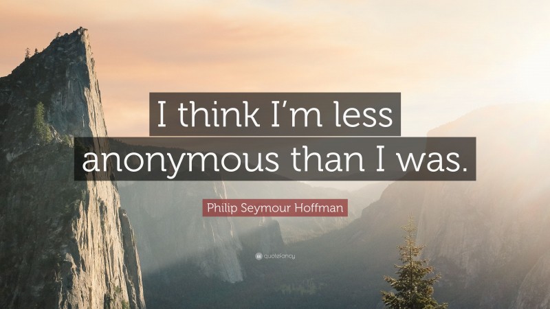 Philip Seymour Hoffman Quote: “I think I’m less anonymous than I was.”