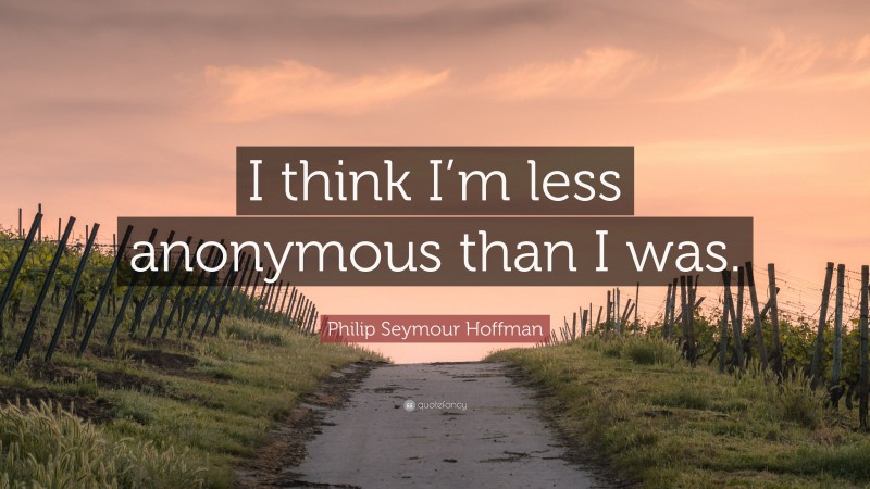 Philip Seymour Hoffman Quote: “I think I’m less anonymous than I was.”