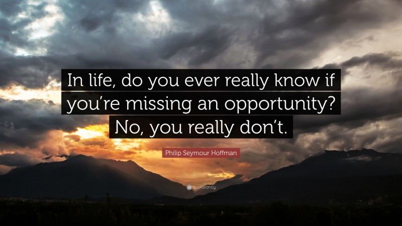 Philip Seymour Hoffman Quote: “In life, do you ever really know if you’re missing an opportunity? No, you really don’t.”