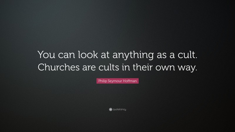 Philip Seymour Hoffman Quote: “You can look at anything as a cult. Churches are cults in their own way.”