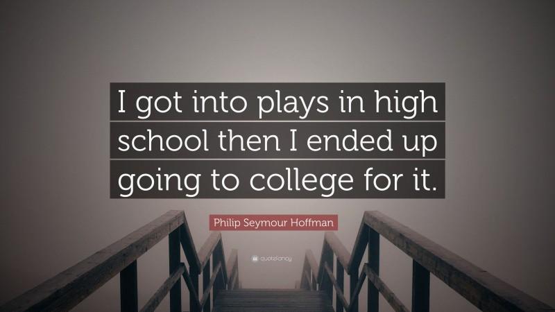 Philip Seymour Hoffman Quote: “I got into plays in high school then I ended up going to college for it.”
