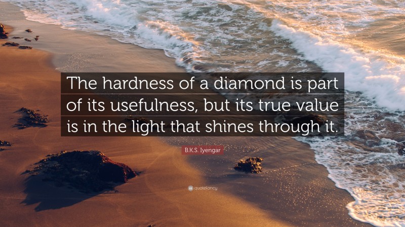 B.K.S. Iyengar Quote: “The hardness of a diamond is part of its usefulness, but its true value is in the light that shines through it.”