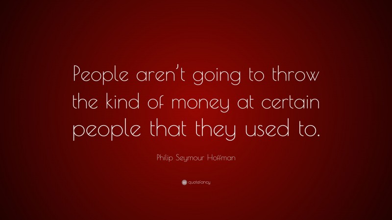 Philip Seymour Hoffman Quote: “People aren’t going to throw the kind of money at certain people that they used to.”