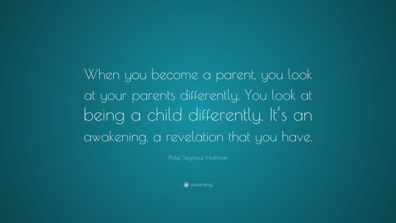 Philip Seymour Hoffman Quote: “When you become a parent, you look at your parents differently. You look at being a child differently. It’s an awakening, a revelation that you have.”