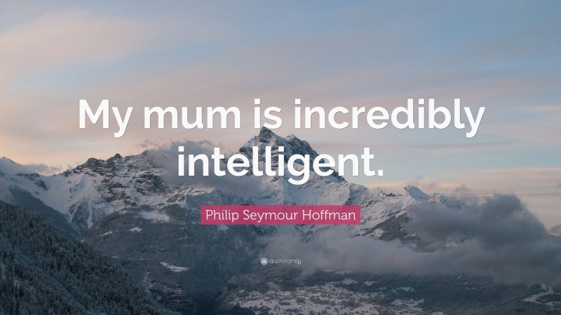 Philip Seymour Hoffman Quote: “My mum is incredibly intelligent.”
