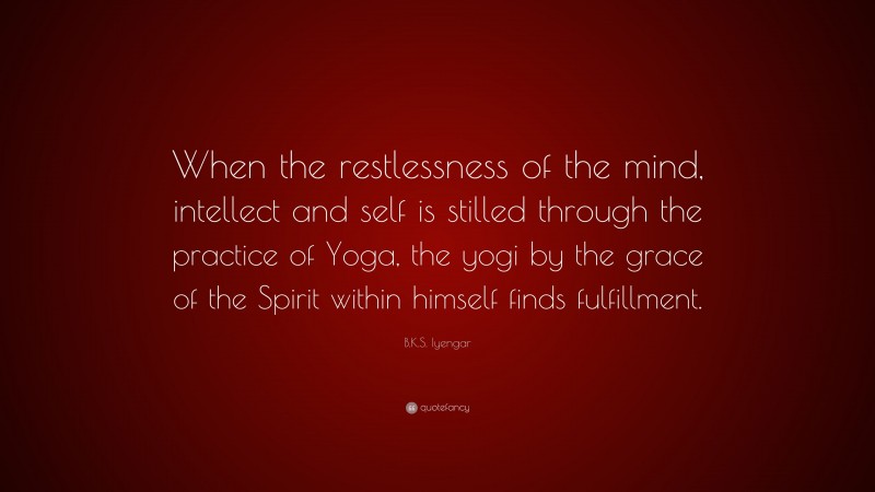 B.K.S. Iyengar Quote: “When the restlessness of the mind, intellect and self is stilled through the practice of Yoga, the yogi by the grace of the Spirit within himself finds fulfillment.”