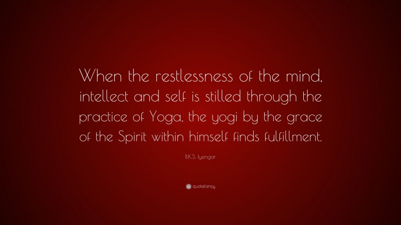 B.K.S. Iyengar Quote: “When the restlessness of the mind, intellect and self is stilled through the practice of Yoga, the yogi by the grace of the Spirit within himself finds fulfillment.”