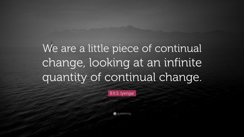 B.K.S. Iyengar Quote: “We are a little piece of continual change, looking at an infinite quantity of continual change.”