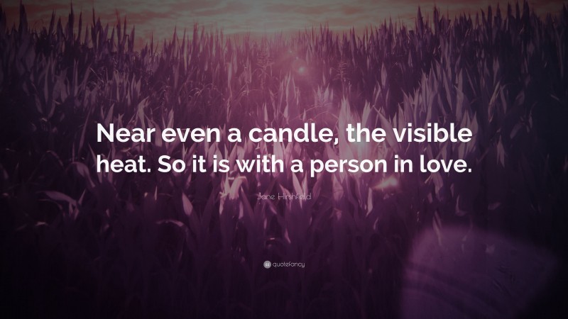Jane Hirshfield Quote: “Near even a candle, the visible heat. So it is with a person in love.”