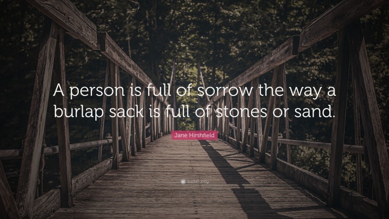 Jane Hirshfield Quote: “A person is full of sorrow the way a burlap sack is full of stones or sand.”