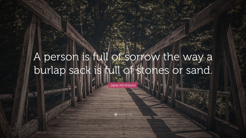 Jane Hirshfield Quote: “A person is full of sorrow the way a burlap sack is full of stones or sand.”